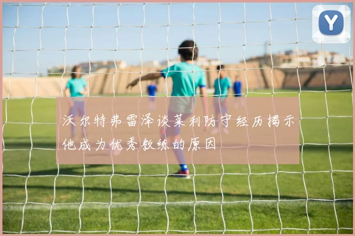 沃尔特弗雷泽谈莱利防守经历揭示他成为优秀教练的原因