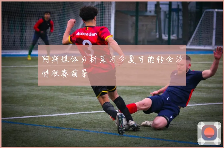 阿斯媒体分析莱万今夏可能转会沙特联赛前景