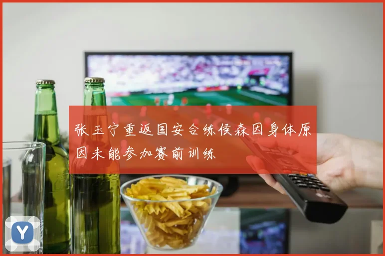 张玉宁重返国安合练侯森因身体原因未能参加赛前训练