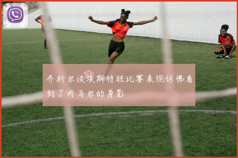 乔科尔谈埃斯特旺比赛表现仿佛看到了内马尔的身影
