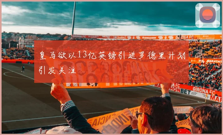 皇马欲以13亿英镑引进罗德里计划引发关注