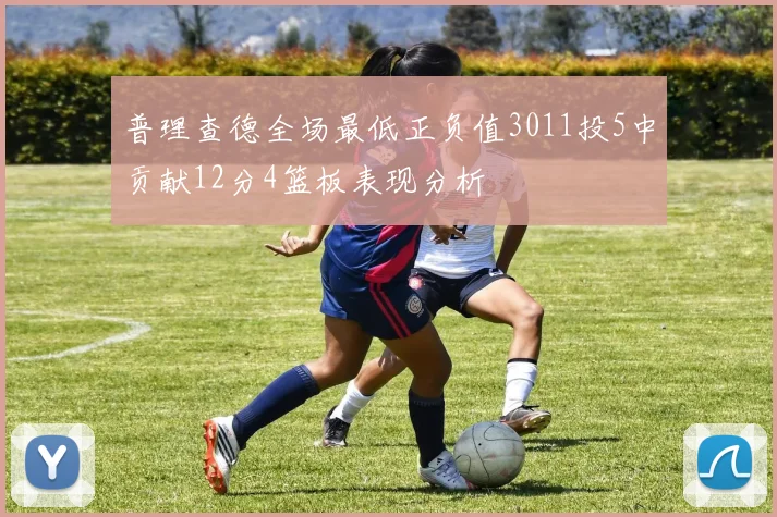 普理查德全场最低正负值3011投5中贡献12分4篮板表现分析