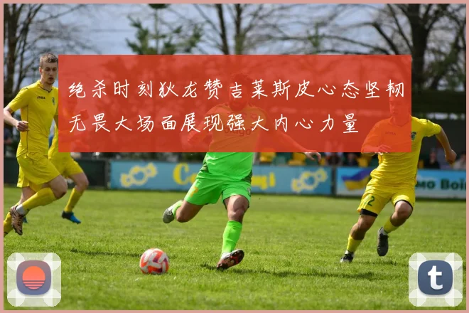 绝杀时刻狄龙赞吉莱斯皮心态坚韧无畏大场面展现强大内心力量