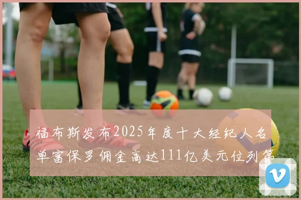 福布斯发布2025年度十大经纪人名单富保罗佣金高达111亿美元位列第三