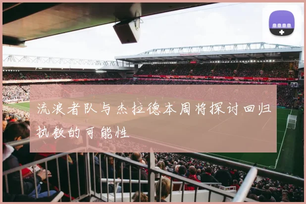 流浪者队与杰拉德本周将探讨回归执教的可能性