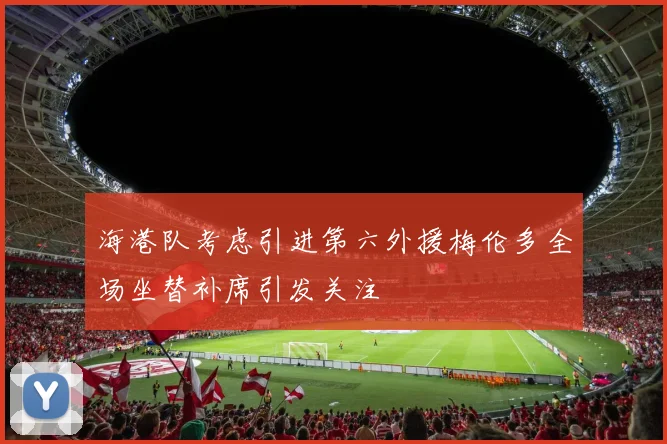 海港队考虑引进第六外援梅伦多全场坐替补席引发关注