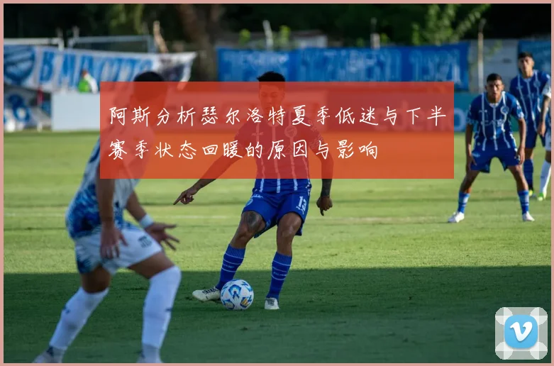 阿斯分析瑟尔洛特夏季低迷与下半赛季状态回暖的原因与影响