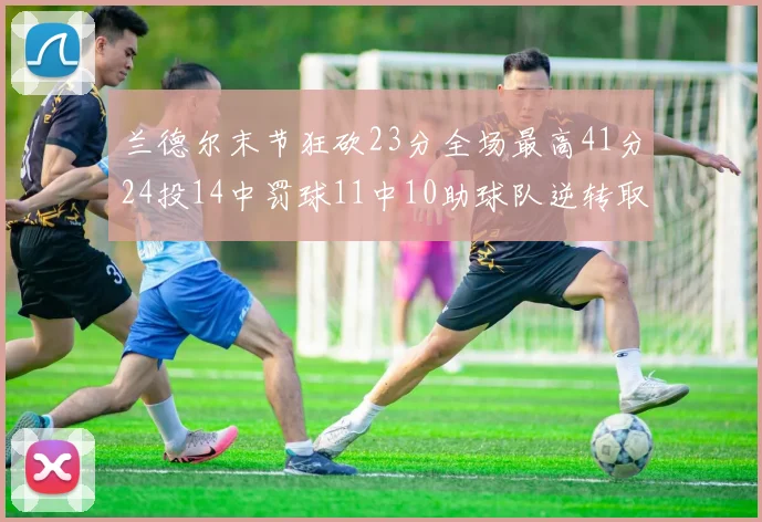 兰德尔末节狂砍23分全场最高41分24投14中罚球11中10助球队逆转取胜