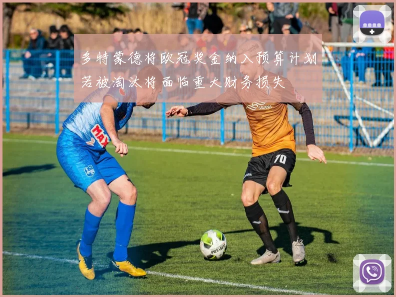 多特蒙德将欧冠奖金纳入预算计划若被淘汰将面临重大财务损失