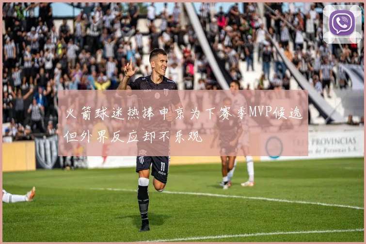 火箭球迷热捧申京为下赛季MVP候选但外界反应却不乐观