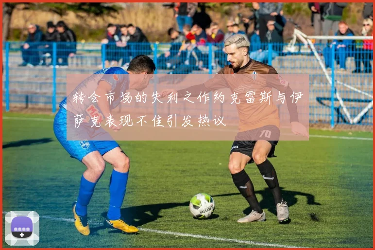 转会市场的失利之作约克雷斯与伊萨克表现不佳引发热议