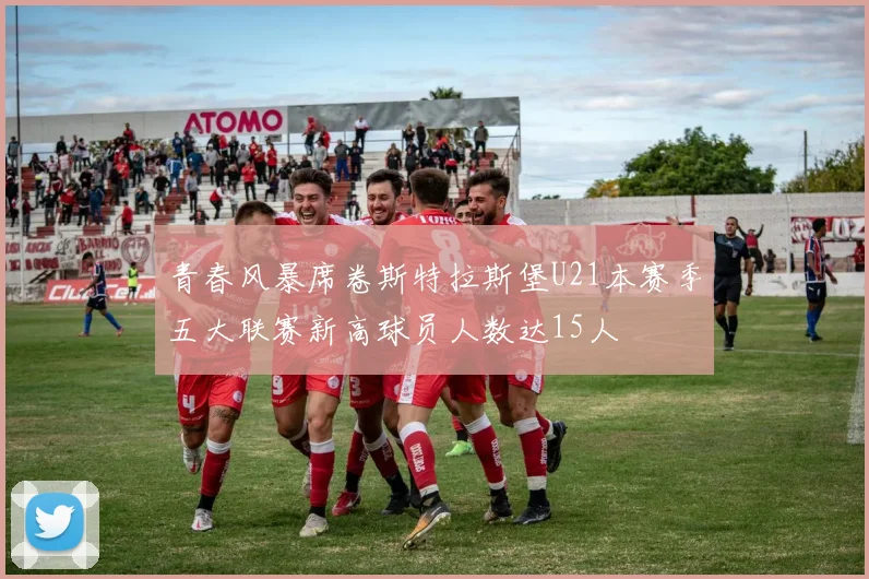 青春风暴席卷斯特拉斯堡U21本赛季五大联赛新高球员人数达15人
