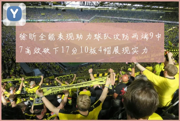 徐昕全能表现助力球队攻防两端9中7高效砍下17分10板4帽展现实力