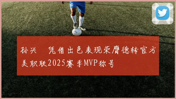 孙兴慜凭借出色表现荣膺德转官方美职联2025赛季MVP称号