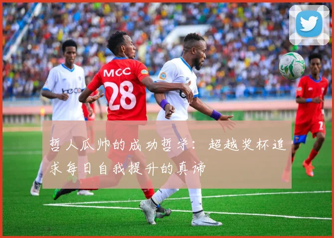 哲人瓜帅的成功哲学：超越奖杯追求每日自我提升的真谛