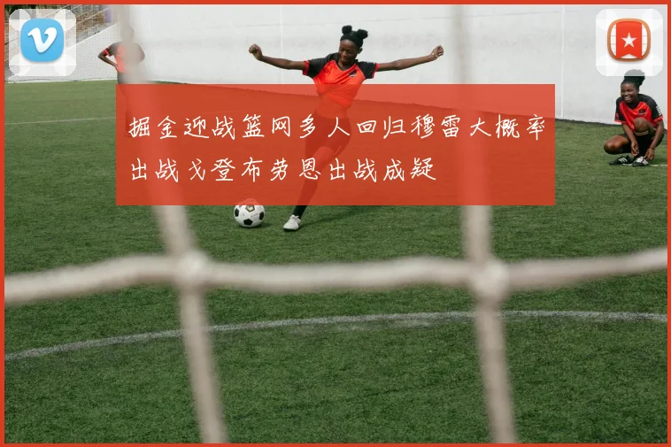 掘金迎战篮网多人回归穆雷大概率出战戈登布劳恩出战成疑