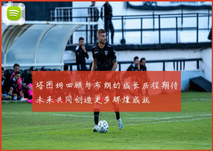 塔图姆回顾与布朗的成长历程期待未来共同创造更多辉煌成就