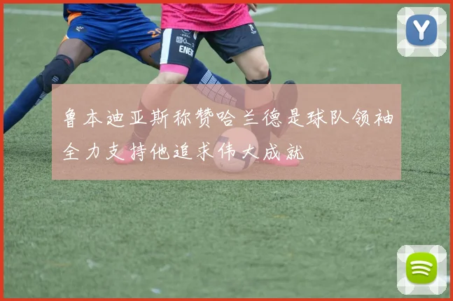 鲁本迪亚斯称赞哈兰德是球队领袖全力支持他追求伟大成就