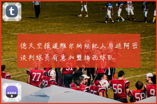 德天空报道维尔纳经纪人与迈阿密谈判球员有意加盟梅西球队
