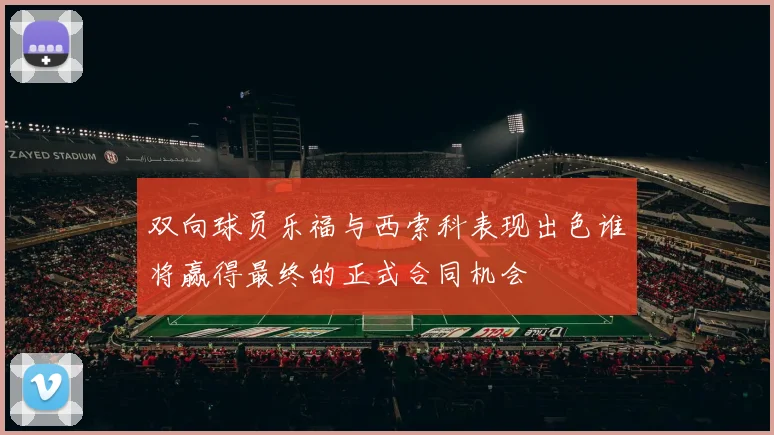 双向球员乐福与西索科表现出色谁将赢得最终的正式合同机会
