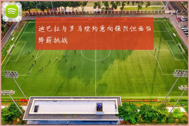 迪巴拉与罗马续约意向强烈但面临降薪挑战