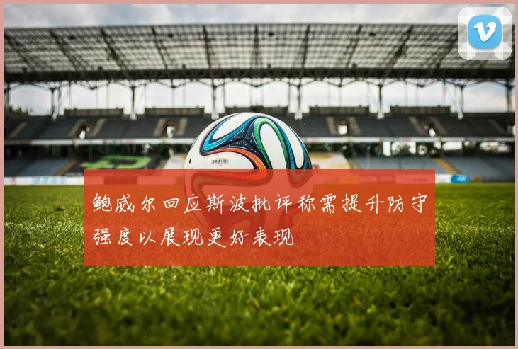 鲍威尔回应斯波批评称需提升防守强度以展现更好表现