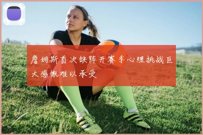 詹姆斯首次缺阵开赛季心理挑战巨大感慨难以承受