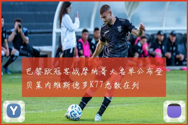 巴黎欧冠客战摩纳哥大名单公布登贝莱内维斯德罗K77悉数在列