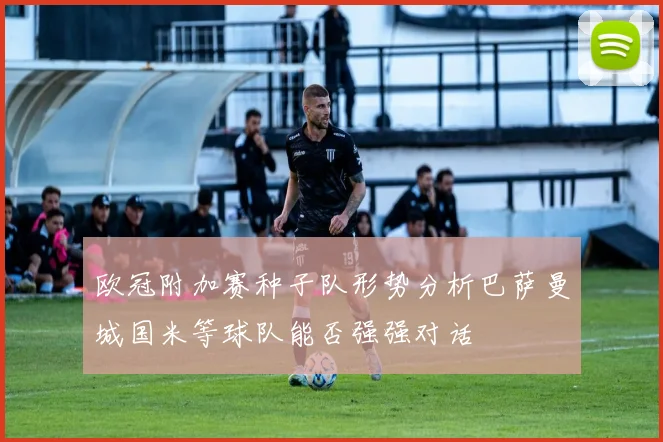 欧冠附加赛种子队形势分析巴萨曼城国米等球队能否强强对话