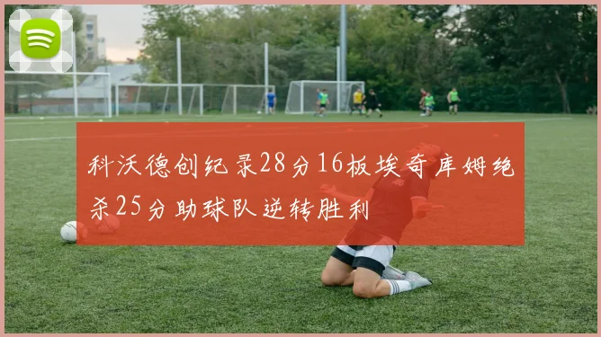 科沃德创纪录28分16板埃奇库姆绝杀25分助球队逆转胜利